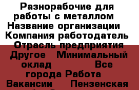 Разнорабочие для работы с металлом › Название организации ­ Компания-работодатель › Отрасль предприятия ­ Другое › Минимальный оклад ­ 22 000 - Все города Работа » Вакансии   . Пензенская обл.,Заречный г.